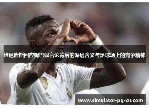 维尼修斯回应姆巴佩言论背后的深层含义与足球场上的竞争精神