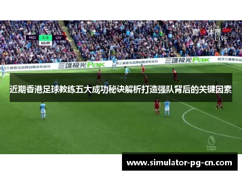 近期香港足球教练五大成功秘诀解析打造强队背后的关键因素