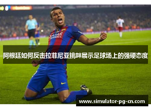 阿根廷如何反击拉菲尼亚挑衅展示足球场上的强硬态度