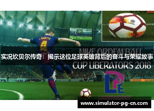实况坎贝尔传奇:揭示这位足球英雄背后的奋斗与荣耀故事 实况坎贝尔传奇:揭示这位足球英雄背后的奋斗与荣耀故事