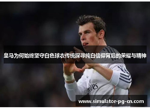 皇马为何始终坚守白色球衣传统探寻纯白信仰背后的荣耀与精神