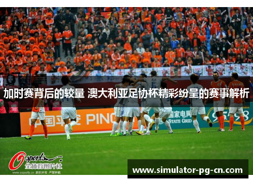 加时赛背后的较量 澳大利亚足协杯精彩纷呈的赛事解析