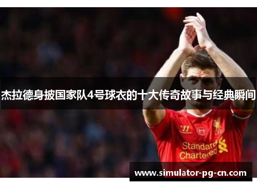 杰拉德身披国家队4号球衣的十大传奇故事与经典瞬间