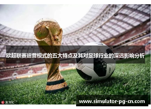 欧超联赛运营模式的五大特点及其对足球行业的深远影响分析