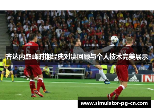 齐达内巅峰时期经典对决回顾与个人技术完美展示