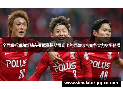 全面解析浦和红钻在亚冠赛场所展现出的强劲综合竞争实力水平特质