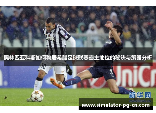 奥林匹亚科斯如何稳居希腊足球联赛霸主地位的秘诀与策略分析