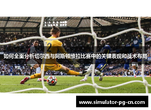 如何全面分析切尔西与阿斯顿维拉比赛中的关键表现和战术布局
