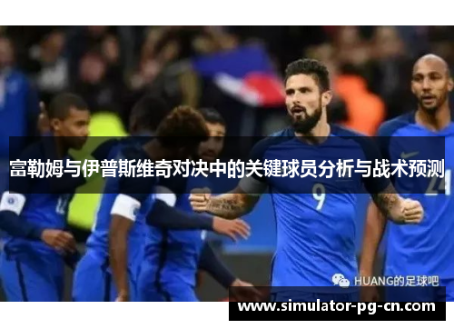 富勒姆与伊普斯维奇对决中的关键球员分析与战术预测 富勒姆与伊普斯维奇对决中的关键球员分析与战术预测