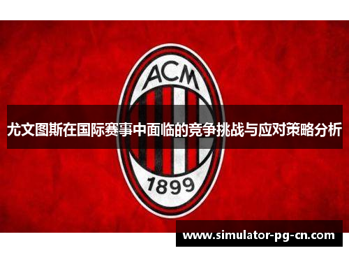 尤文图斯在国际赛事中面临的竞争挑战与应对策略分析 尤文图斯在国际赛事中面临的竞争挑战与应对策略分析