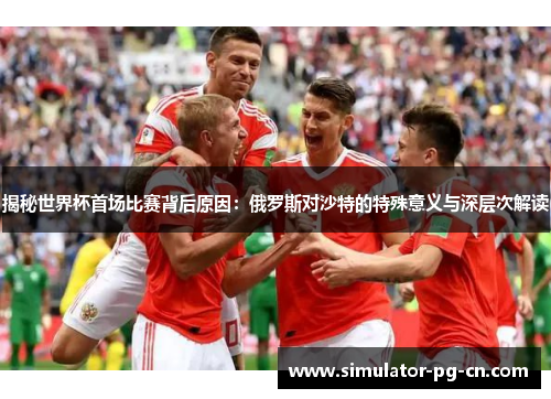 揭秘世界杯首场比赛背后原因：俄罗斯对沙特的特殊意义与深层次解读