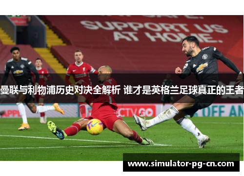曼联与利物浦历史对决全解析 谁才是英格兰足球真正的王者
