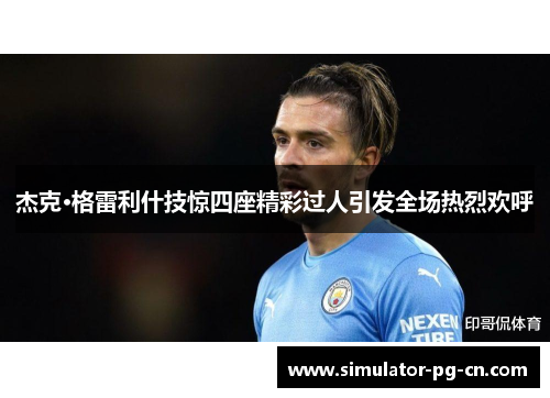 杰克·格雷利什技惊四座精彩过人引发全场热烈欢呼