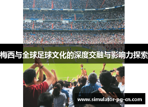 梅西与全球足球文化的深度交融与影响力探索 梅西与全球足球文化的深度交融与影响力探索