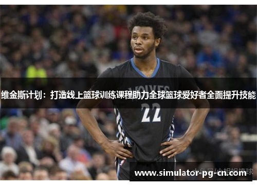 维金斯计划：打造线上篮球训练课程助力全球篮球爱好者全面提升技能