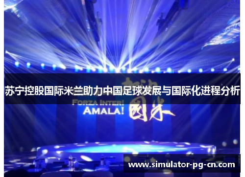 苏宁控股国际米兰助力中国足球发展与国际化进程分析 苏宁控股国际米兰助力中国足球发展与国际化进程分析