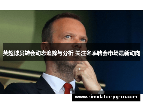 英超球员转会动态追踪与分析 关注冬季转会市场最新动向 英超球员转会动态追踪与分析 关注冬季转会市场最新动向