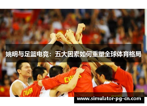 姚明与足篮电竞：五大因素如何重塑全球体育格局