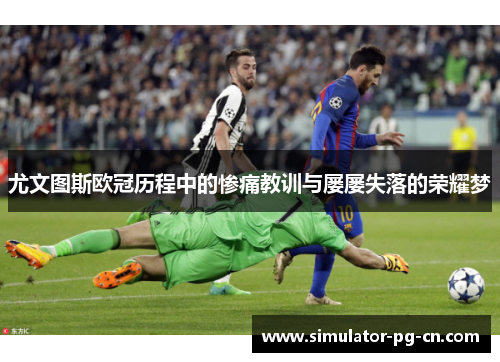 尤文图斯欧冠历程中的惨痛教训与屡屡失落的荣耀梦