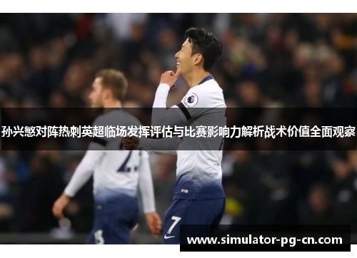 孙兴慜对阵热刺英超临场发挥评估与比赛影响力解析战术价值全面观察