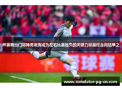 杯赛舞台门将神勇发挥成为左右比赛胜负的关键力量最终走向结果之