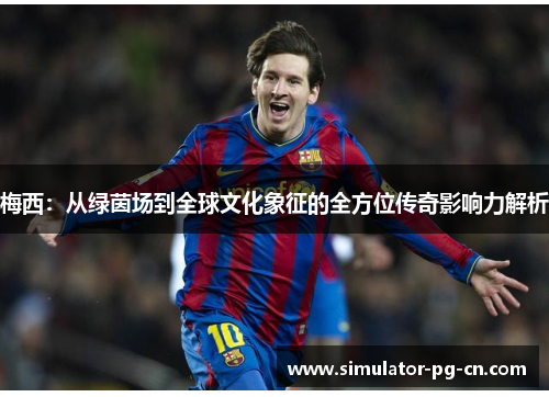 梅西:从绿茵场到全球文化象征的全方位传奇影响力解析 梅西:从绿茵场到全球文化象征的全方位传奇影响力解析