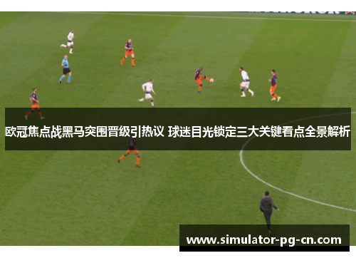 欧冠焦点战黑马突围晋级引热议 球迷目光锁定三大关键看点全景解析