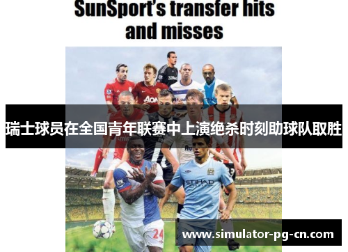 瑞士球员在全国青年联赛中上演绝杀时刻助球队取胜 瑞士球员在全国青年联赛中上演绝杀时刻助球队取胜