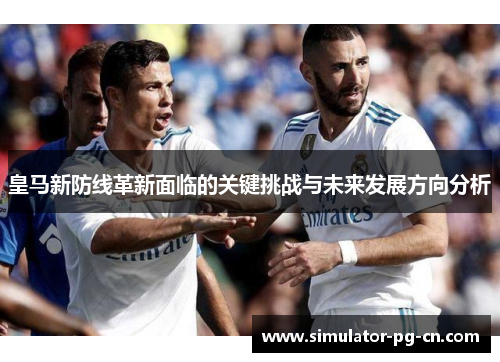 皇马新防线革新面临的关键挑战与未来发展方向分析