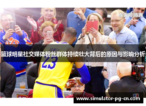 篮球明星社交媒体粉丝群体持续壮大背后的原因与影响分析 篮球明星社交媒体粉丝群体持续壮大背后的原因与影响分析