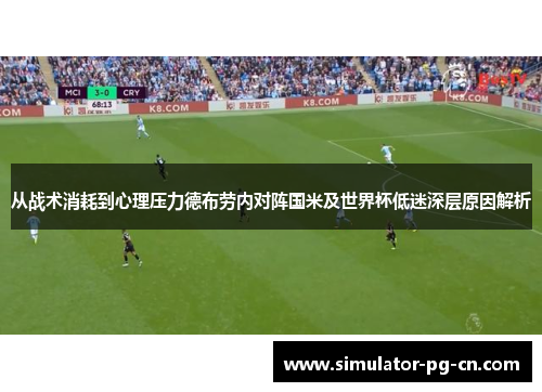 从战术消耗到心理压力德布劳内对阵国米及世界杯低迷深层原因解析
