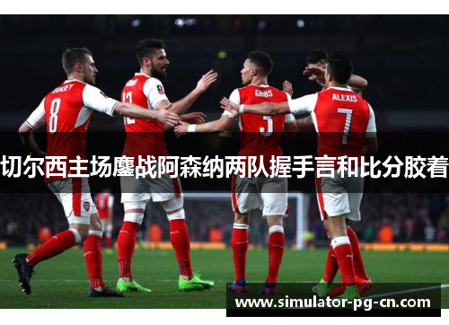 切尔西主场鏖战阿森纳两队握手言和比分胶着