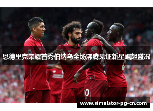 恩德里克荣耀首秀伯纳乌全场沸腾见证新星崛起盛况