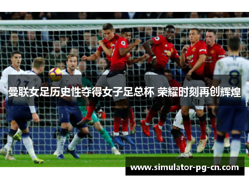 曼联女足历史性夺得女子足总杯 荣耀时刻再创辉煌
