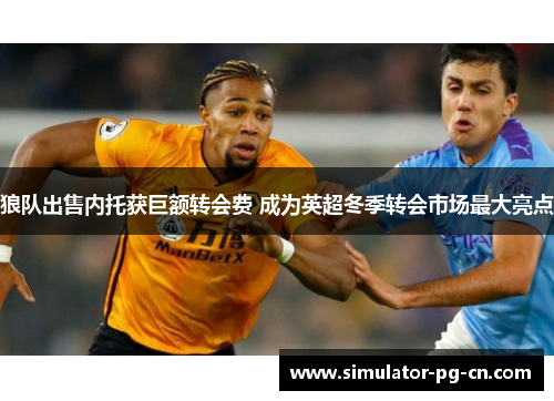 狼队出售内托获巨额转会费 成为英超冬季转会市场最大亮点