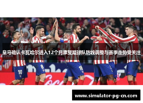 皇马确认卡瓦哈尔进入12个月康复期球队防线调整与赛季走势受关注
