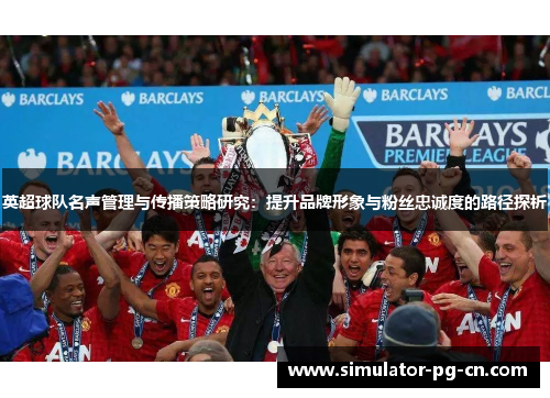 英超球队名声管理与传播策略研究：提升品牌形象与粉丝忠诚度的路径探析
