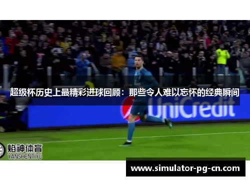 超级杯历史上最精彩进球回顾：那些令人难以忘怀的经典瞬间