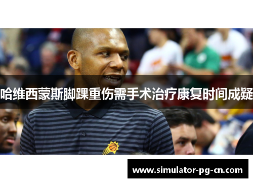 哈维西蒙斯脚踝重伤需手术治疗康复时间成疑