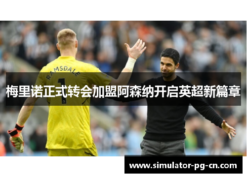 梅里诺正式转会加盟阿森纳开启英超新篇章