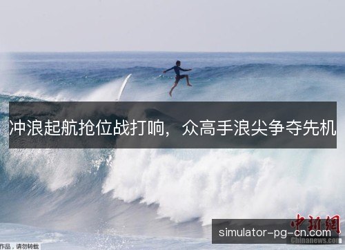 冲浪起航抢位战打响,众高手浪尖争夺先机 冲浪起航抢位战打响,众高手浪尖争夺先机