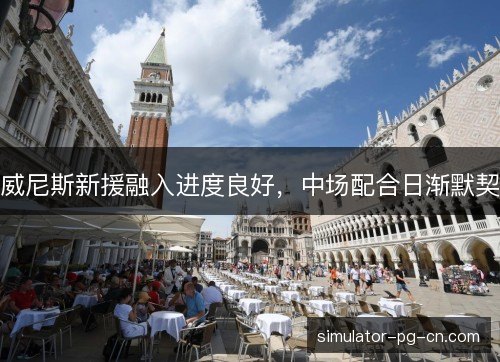 威尼斯新援融入进度良好，中场配合日渐默契