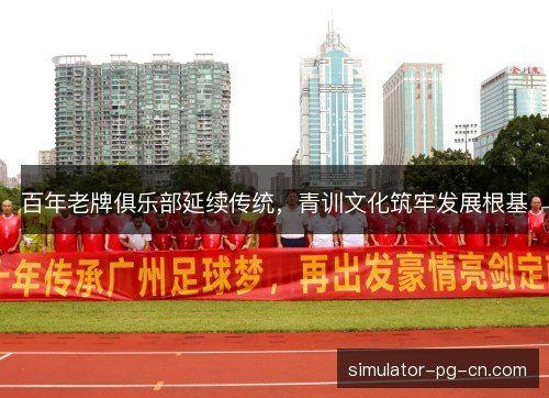 百年老牌俱乐部延续传统，青训文化筑牢发展根基