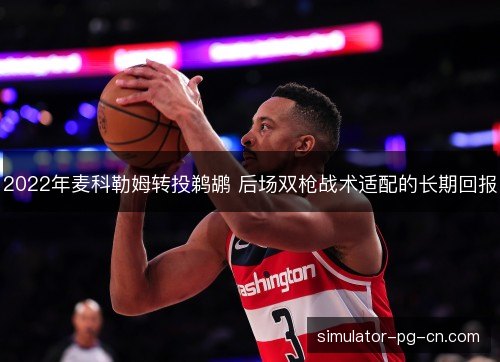 2022年麦科勒姆转投鹈鹕 后场双枪战术适配的长期回报 2022年麦科勒姆转投鹈鹕 后场双枪战术适配的长期回报