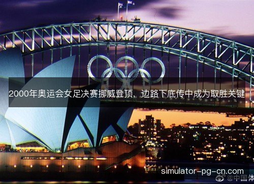 2000年奥运会女足决赛挪威登顶，边路下底传中成为取胜关键